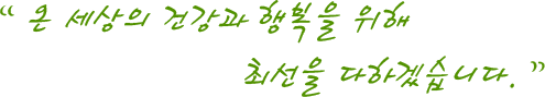 온 세상의 건강과 행복을 위해 최선을 다하겠습니다.